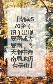 湖南570乡（镇）出现暴雨或大暴雨，今天湘中湘南局地仍有暴雨