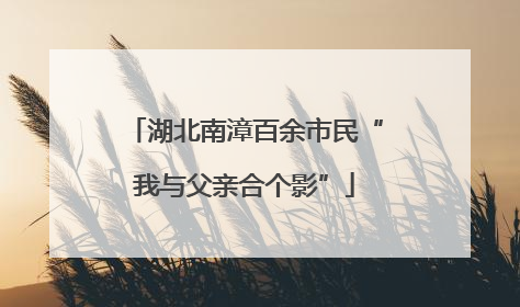 湖北南漳百余市民“我与父亲合个影”