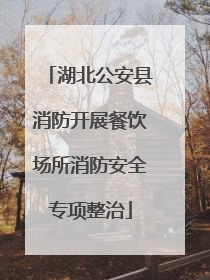 湖北公安县消防开展餐饮场所消防安全专项整治