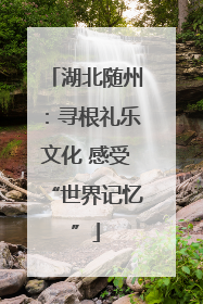 湖北随州：寻根礼乐文化 感受“世界记忆”