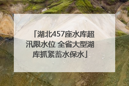 湖北457座水库超汛限水位 全省大型湖库抓紧蓄水保水