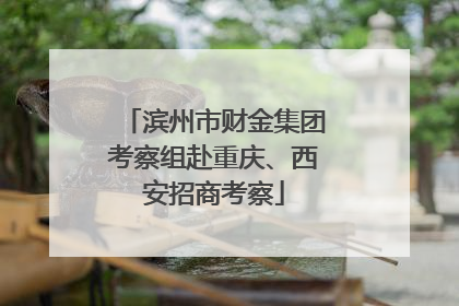 滨州市财金集团考察组赴重庆、西安招商考察
