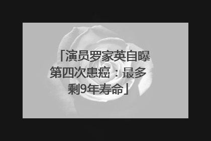 演员罗家英自曝第四次患癌：最多剩9年寿命