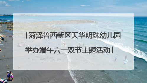 菏泽鲁西新区天华明珠幼儿园举办端午六一双节主题活动