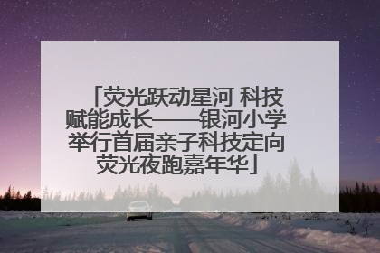 荧光跃动星河 科技赋能成长——银河小学举行首届亲子科技定向荧光夜跑嘉年华