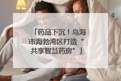 药品下沉！乌海市海勃湾区打造“共享智慧药房”
