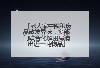 老人家中囤积废品散发异味，多部门联合化解困局清出近一吨物品