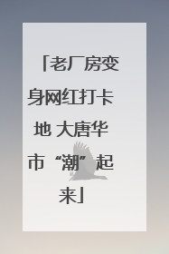 老厂房变身网红打卡地 大唐华市“潮”起来