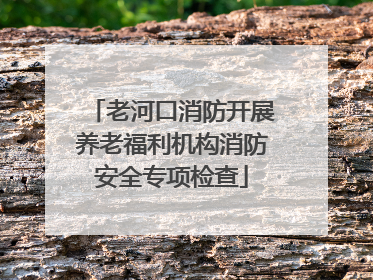 老河口消防开展养老福利机构消防安全专项检查