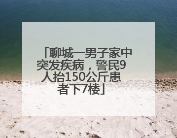 聊城一男子家中突发疾病，警民9人抬150公斤患者下7楼
