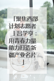 聚焦西部计划志愿者丨吕学亨：用青春力量助力打造新疆产业名片