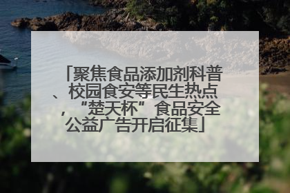 聚焦食品添加剂科普、校园食安等民生热点，“楚天杯”食品安全公益广告开启征集