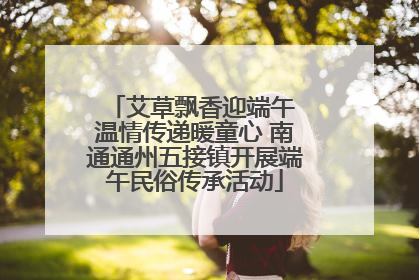 艾草飘香迎端午 温情传递暖童心 南通通州五接镇开展端午民俗传承活动