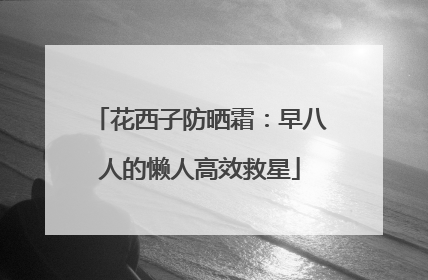 花西子防晒霜：早八人的懒人高效救星