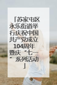 苏家屯区永乐街道举行庆祝中国共产党成立104周年暨庆“七一”系列活动