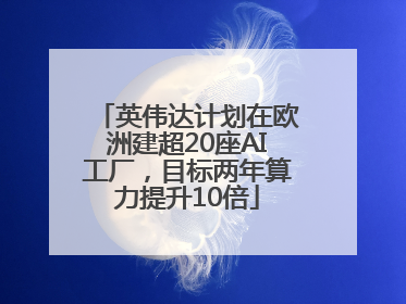 英伟达计划在欧洲建超20座AI工厂，目标两年算力提升10倍