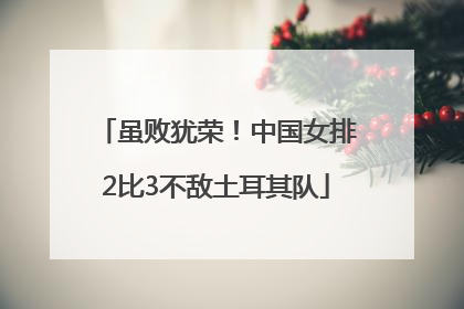 虽败犹荣！中国女排2比3不敌土耳其队