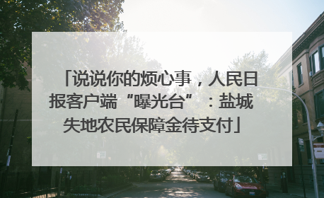 说说你的烦心事，人民日报客户端“曝光台”：盐城失地农民保障金待支付