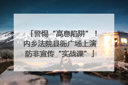 警惕“高息陷阱”！内乡法院县衙广场上演防非宣传“实战课”