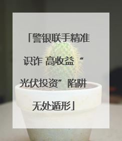 警银联手精准识诈 高收益“光伏投资”陷阱无处遁形