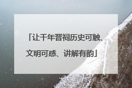 让千年晋祠历史可触、文明可感、讲解有韵