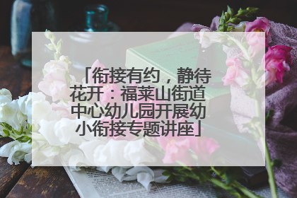 衔接有约，静待花开：福莱山街道中心幼儿园开展幼小衔接专题讲座