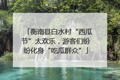 衡南县白水村“西瓜节”太欢乐，游客们纷纷化身“吃瓜群众”