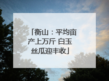 衡山：平均亩产上万斤 白玉丝瓜迎丰收