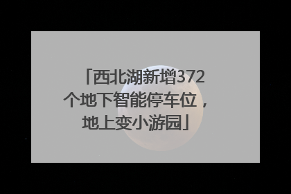 西北湖新增372个地下智能停车位，地上变小游园