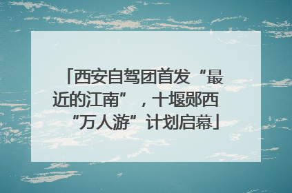 西安自驾团首发“最近的江南”，十堰郧西“万人游”计划启幕