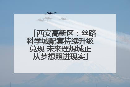 西安高新区：丝路科学城配套持续升级兑现 未来理想城正从梦想照进现实