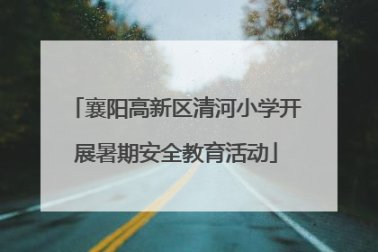 襄阳高新区清河小学开展暑期安全教育活动