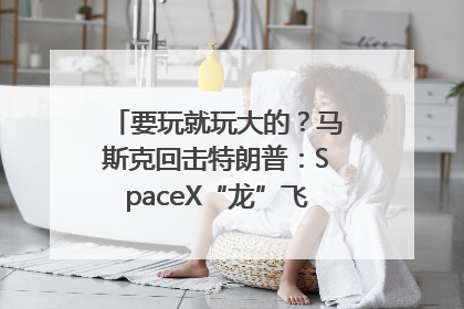 要玩就玩大的？马斯克回击特朗普：SpaceX“龙”飞船将立即退役！