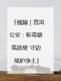 视频｜普洱公安：斩毒链筑铁壁 守边境护净土