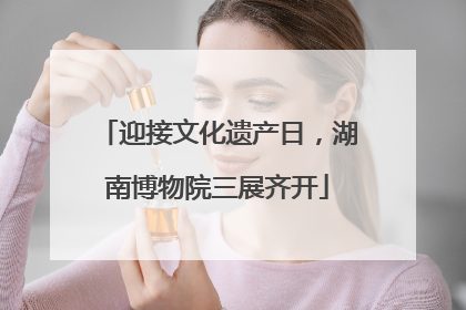 迎接文化遗产日，湖南博物院三展齐开