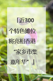 近300个特色摊位将亮相香港“家乡市集嘉年华”
