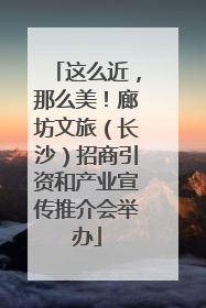 这么近，那么美！廊坊文旅（长沙）招商引资和产业宣传推介会举办