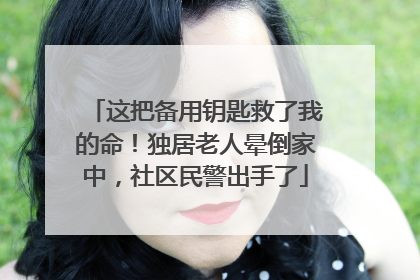 这把备用钥匙救了我的命！独居老人晕倒家中，社区民警出手了