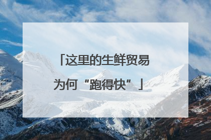这里的生鲜贸易为何“跑得快”