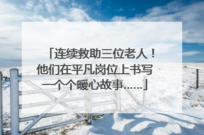 连续救助三位老人！他们在平凡岗位上书写一个个暖心故事……