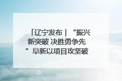 辽宁发布｜“振兴新突破 决胜勇争先”阜新以项目攻坚破解发展瓶颈 经济发展实现良好开局