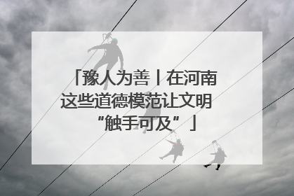 豫人为善丨在河南这些道德模范让文明“触手可及”