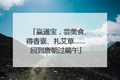 赢通宝，尝美食、得香囊、扎艾草……回到唐朝过端午