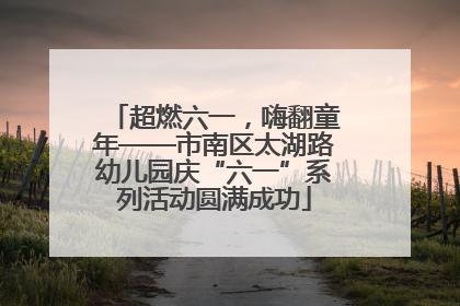 超燃六一，嗨翻童年——市南区太湖路幼儿园庆“六一”系列活动圆满成功