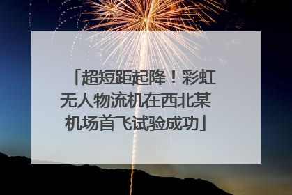 超短距起降！彩虹无人物流机在西北某机场首飞试验成功