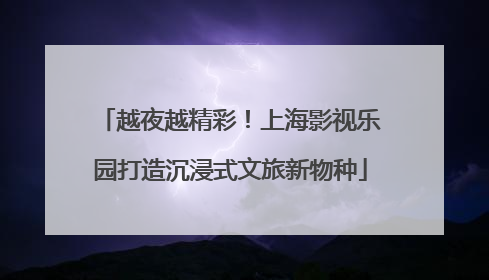越夜越精彩！上海影视乐园打造沉浸式文旅新物种