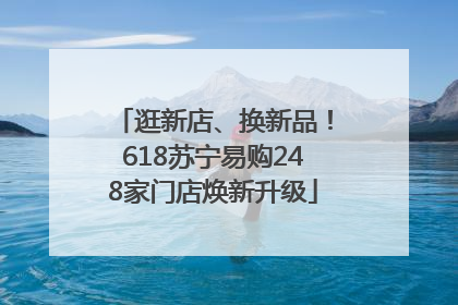 逛新店、换新品！618苏宁易购248家门店焕新升级