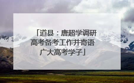 道县：唐超学调研高考备考工作并寄语广大高考学子