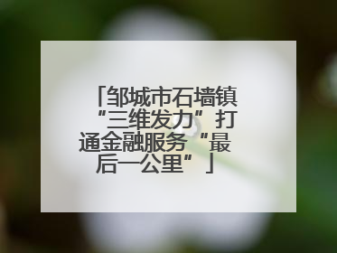 邹城市石墙镇“三维发力”打通金融服务“最后一公里”
