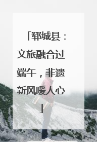 郓城县：文旅融合过端午，非遗新风暖人心